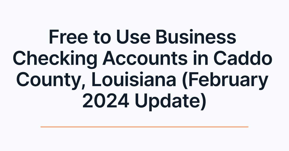 Free to Use Business Checking Accounts in Caddo County, Louisiana (February 2024 Update)